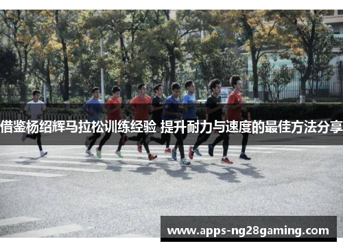 借鉴杨绍辉马拉松训练经验 提升耐力与速度的最佳方法分享