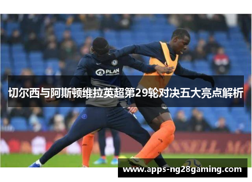 切尔西与阿斯顿维拉英超第29轮对决五大亮点解析