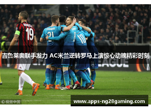 吉鲁莱奥联手发力 AC米兰逆转罗马上演惊心动魄精彩时刻