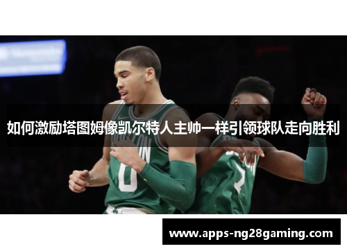 如何激励塔图姆像凯尔特人主帅一样引领球队走向胜利