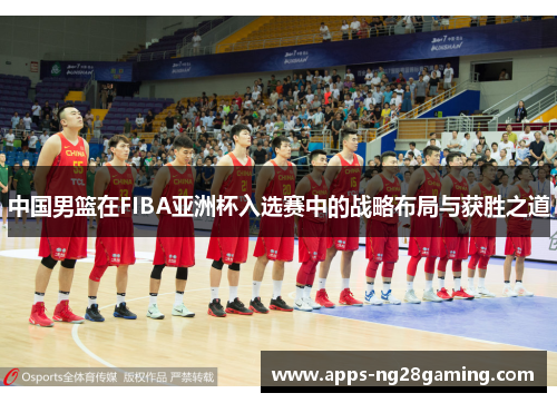 中国男篮在FIBA亚洲杯入选赛中的战略布局与获胜之道