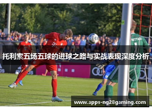 托利索五场五球的进球之路与实战表现深度分析