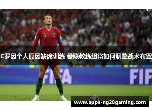 C罗因个人原因缺席训练 曼联教练组将如何调整战术布置