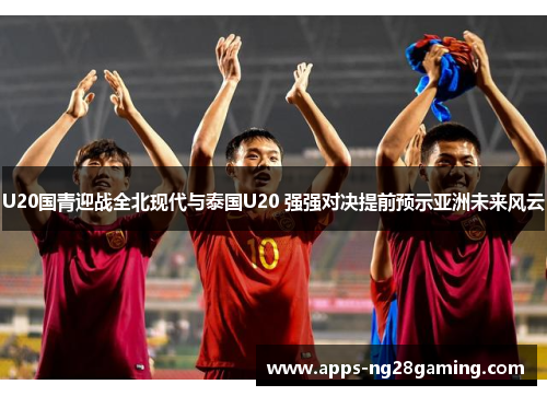 U20国青迎战全北现代与泰国U20 强强对决提前预示亚洲未来风云