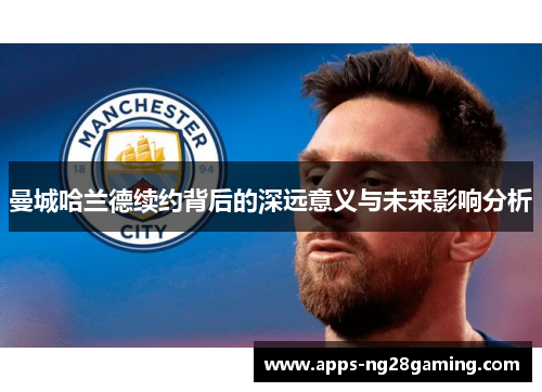 曼城哈兰德续约背后的深远意义与未来影响分析