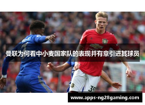 曼联为何看中小麦国家队的表现并有意引进其球员