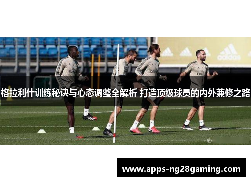 格拉利什训练秘诀与心态调整全解析 打造顶级球员的内外兼修之路