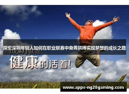 探索深圳年轻人如何在职业联赛中奋勇拼搏实现梦想的成长之路