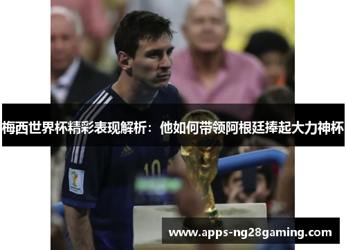 梅西世界杯精彩表现解析：他如何带领阿根廷捧起大力神杯
