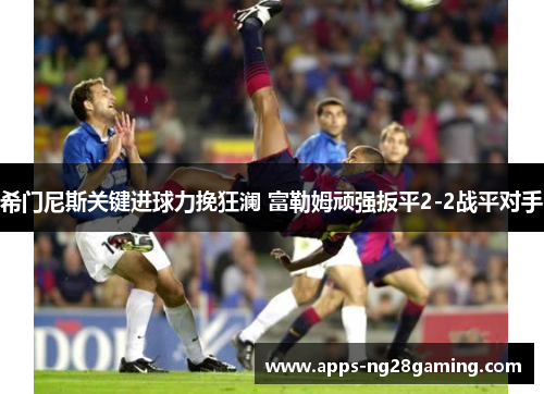 希门尼斯关键进球力挽狂澜 富勒姆顽强扳平2-2战平对手