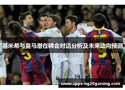 基米希与皇马潜在转会对话分析及未来动向预测