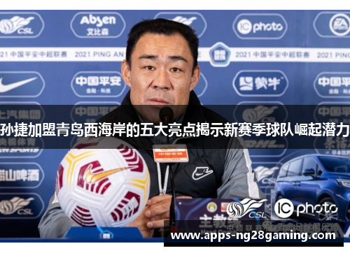 孙捷加盟青岛西海岸的五大亮点揭示新赛季球队崛起潜力