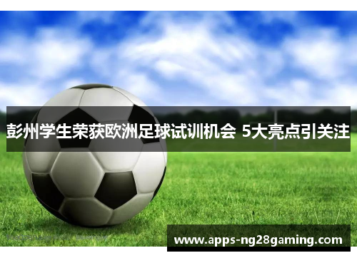 彭州学生荣获欧洲足球试训机会 5大亮点引关注