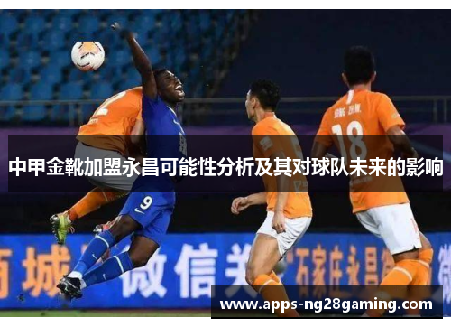 中甲金靴加盟永昌可能性分析及其对球队未来的影响