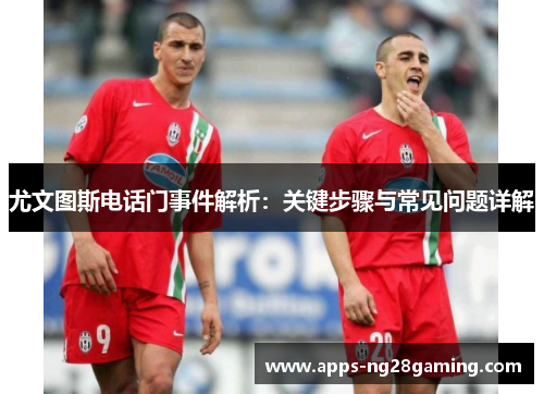 尤文图斯电话门事件解析：关键步骤与常见问题详解