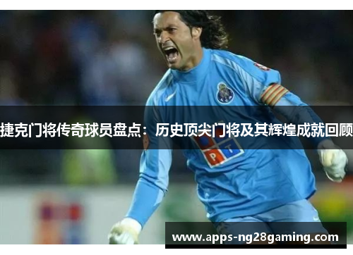 捷克门将传奇球员盘点：历史顶尖门将及其辉煌成就回顾