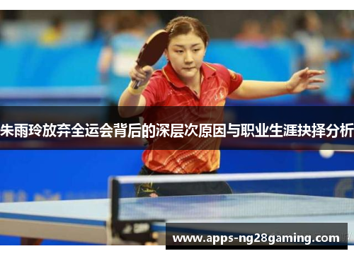 朱雨玲放弃全运会背后的深层次原因与职业生涯抉择分析