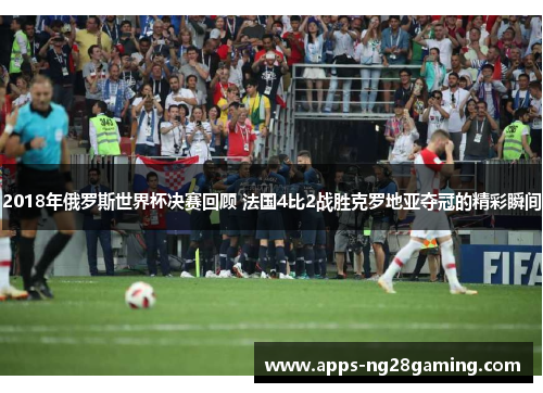 2018年俄罗斯世界杯决赛回顾 法国4比2战胜克罗地亚夺冠的精彩瞬间