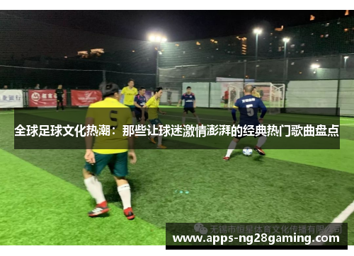 全球足球文化热潮：那些让球迷激情澎湃的经典热门歌曲盘点
