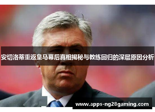安切洛蒂重返皇马幕后真相揭秘与教练回归的深层原因分析
