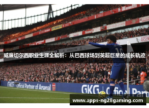 威廉切尔西职业生涯全解析：从巴西球场到英超巨星的成长轨迹