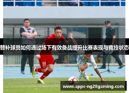 替补球员如何通过场下有效备战提升比赛表现与竞技状态