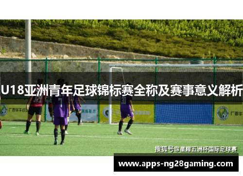 U18亚洲青年足球锦标赛全称及赛事意义解析