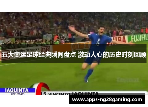 五大奥运足球经典瞬间盘点 激动人心的历史时刻回顾