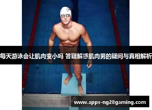 每天游泳会让肌肉变小吗 答疑解惑肌肉男的疑问与真相解析