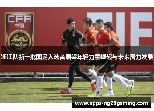 浙江队新一批国足入选者展望年轻力量崛起与未来潜力发展
