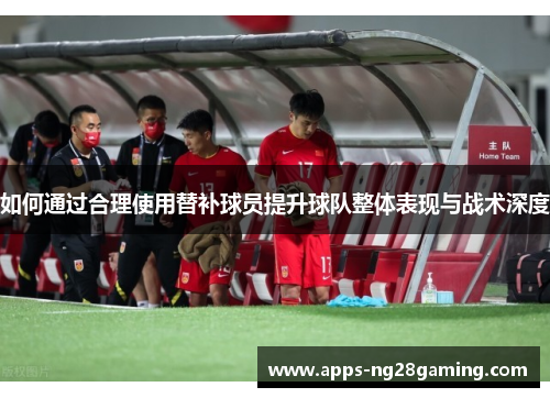 如何通过合理使用替补球员提升球队整体表现与战术深度