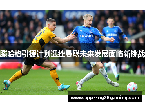 滕哈格引援计划遇挫曼联未来发展面临新挑战