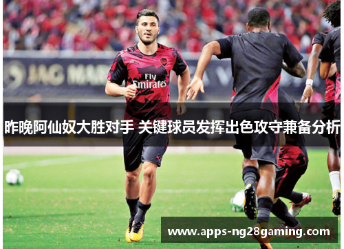 昨晚阿仙奴大胜对手 关键球员发挥出色攻守兼备分析