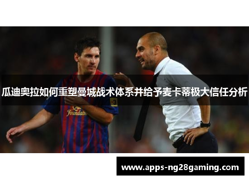 瓜迪奥拉如何重塑曼城战术体系并给予麦卡蒂极大信任分析