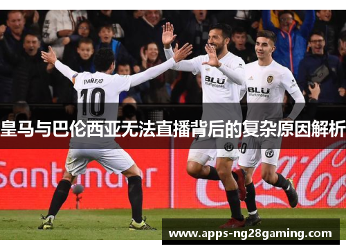 皇马与巴伦西亚无法直播背后的复杂原因解析