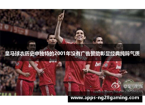 皇马球衣历史中独特的2001年没有广告赞助彰显经典纯粹气质