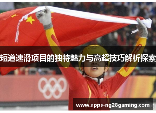 短道速滑项目的独特魅力与高超技巧解析探索