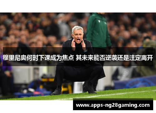 穆里尼奥何时下课成为焦点 其未来能否逆袭还是注定离开