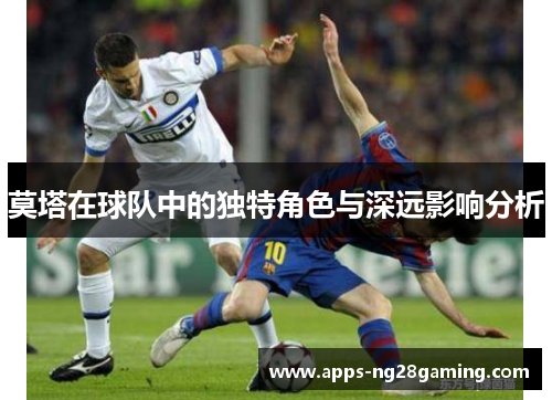 莫塔在球队中的独特角色与深远影响分析