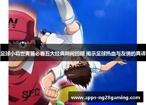 足球小将世青篇必看五大经典瞬间回顾 揭示足球热血与友情的真谛
