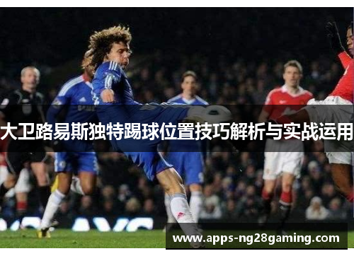 大卫路易斯独特踢球位置技巧解析与实战运用