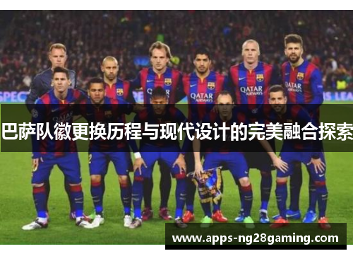 巴萨队徽更换历程与现代设计的完美融合探索