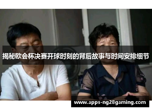 揭秘欧会杯决赛开球时刻的背后故事与时间安排细节