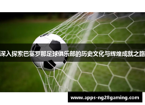 深入探索巴塞罗那足球俱乐部的历史文化与辉煌成就之路