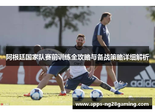 阿根廷国家队赛前训练全攻略与备战策略详细解析