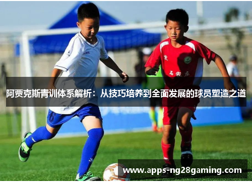 阿贾克斯青训体系解析：从技巧培养到全面发展的球员塑造之道