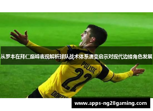 从罗本在拜仁巅峰表现解析球队战术体系演变启示对现代边锋角色发展