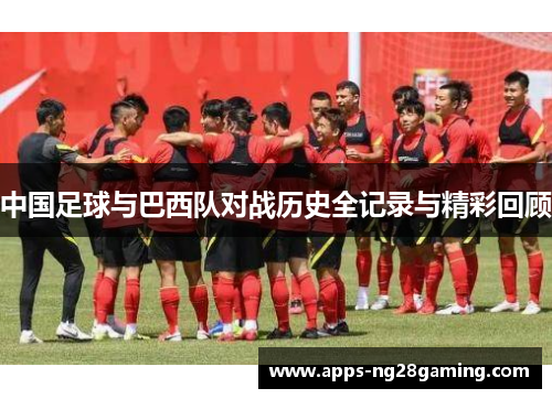 中国足球与巴西队对战历史全记录与精彩回顾