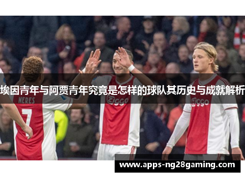 埃因青年与阿贾青年究竟是怎样的球队其历史与成就解析