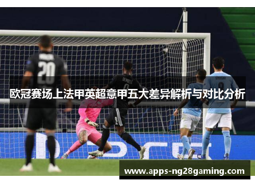 欧冠赛场上法甲英超意甲五大差异解析与对比分析